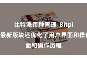 比特派币种管理 Bitpie钱包最新版块还优化了用户界面和操作历程