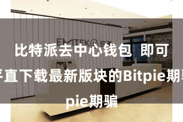比特派去中心钱包 即可平直下载最新版块的Bitpie期骗