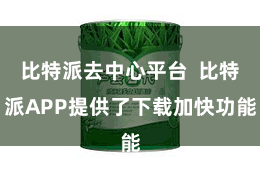 比特派去中心平台  比特派APP提供了下载加快功能