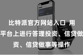 比特派官方网站入口  用户不错在平台上进行答理投资、信贷做事等操作