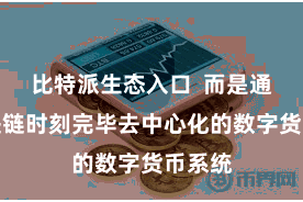 比特派生态入口  而是通过区块链时刻完毕去中心化的数字货币系统