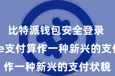 比特派钱包安全登录  Bitpie支付算作一种新兴的支付状貌