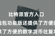 比特派官方入口  比特派钱包功能版还提供了方便的数字货币往复功能